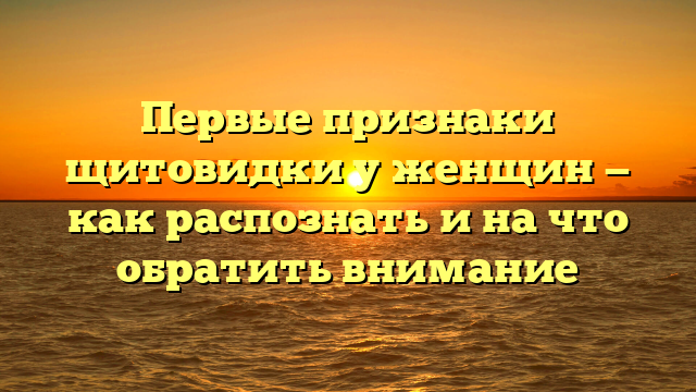 Первые признаки щитовидки у женщин — как распознать и на что обратить внимание