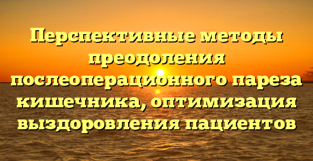 Перспективные методы преодоления послеоперационного пареза кишечника, оптимизация выздоровления пациентов