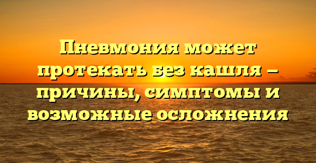 Пневмония может протекать без кашля — причины, симптомы и возможные осложнения