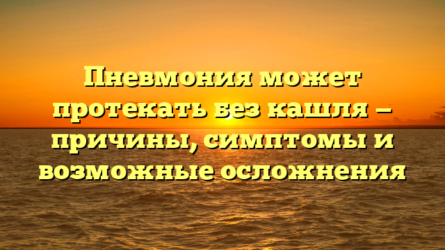 Пневмония может протекать без кашля — причины, симптомы и возможные осложнения