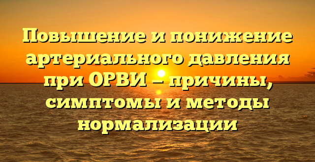 Повышение и понижение артериального давления при ОРВИ — причины, симптомы и методы нормализации