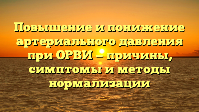 Повышение и понижение артериального давления при ОРВИ — причины, симптомы и методы нормализации