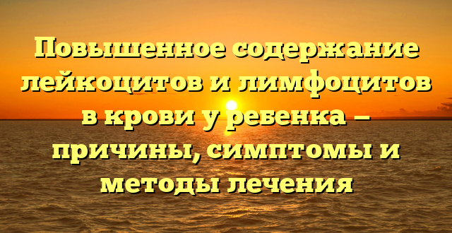 Повышенное содержание лейкоцитов и лимфоцитов в крови у ребенка — причины, симптомы и методы лечения