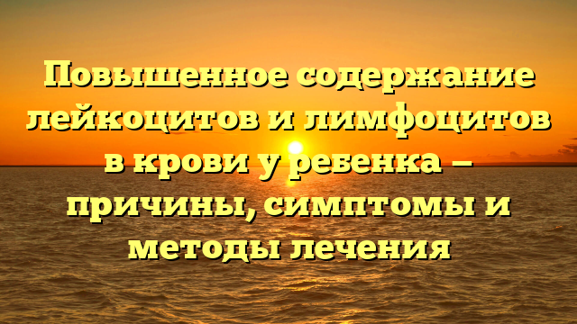 Повышенное содержание лейкоцитов и лимфоцитов в крови у ребенка — причины, симптомы и методы лечения