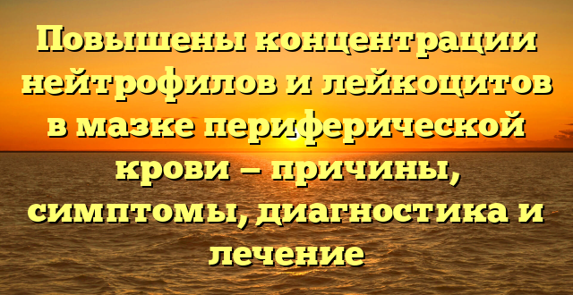 Повышены концентрации нейтрофилов и лейкоцитов в мазке периферической крови — причины, симптомы, диагностика и лечение