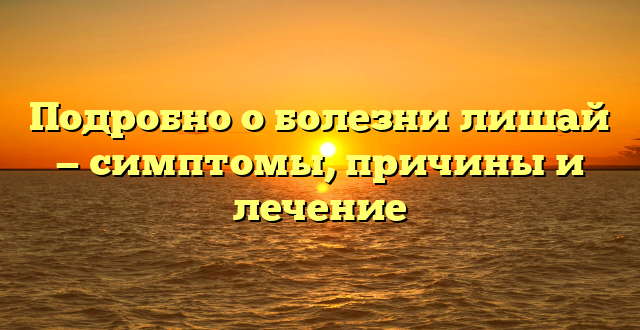 Подробно о болезни лишай — симптомы, причины и лечение