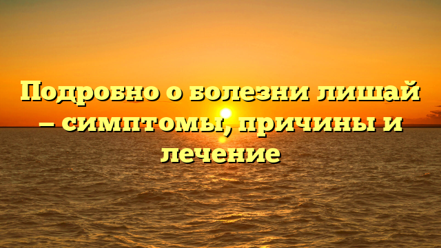 Подробно о болезни лишай — симптомы, причины и лечение