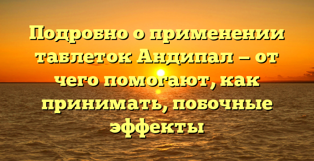 Подробно о применении таблеток Андипал — от чего помогают, как принимать, побочные эффекты