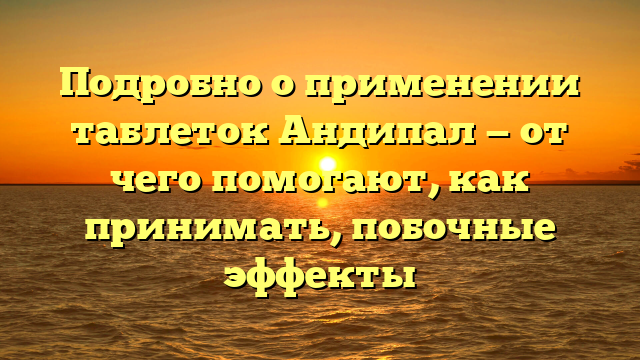 Подробно о применении таблеток Андипал — от чего помогают, как принимать, побочные эффекты