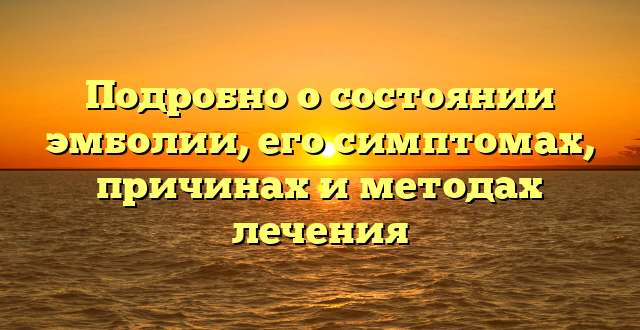 Подробно о состоянии эмболии, его симптомах, причинах и методах лечения