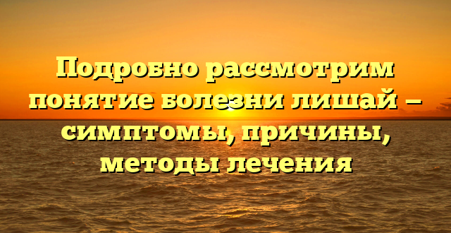 Подробно рассмотрим понятие болезни лишай — симптомы, причины, методы лечения