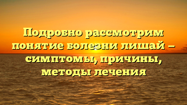 Подробно рассмотрим понятие болезни лишай — симптомы, причины, методы лечения