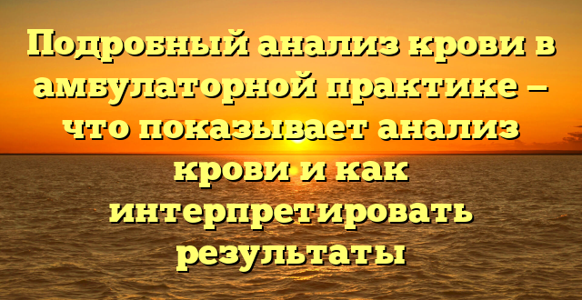 Подробный анализ крови в амбулаторной практике — что показывает анализ крови и как интерпретировать результаты