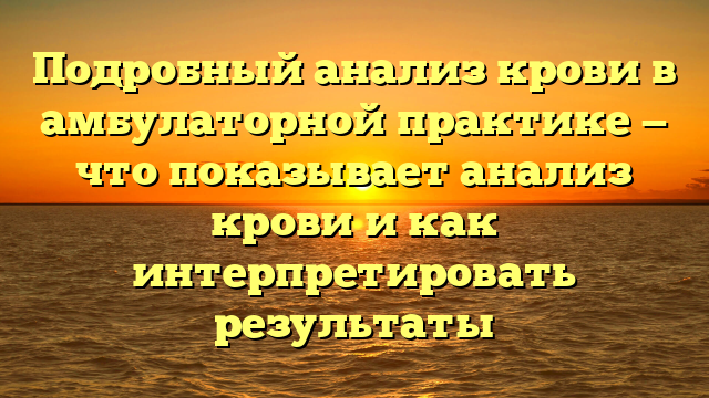 Подробный анализ крови в амбулаторной практике — что показывает анализ крови и как интерпретировать результаты