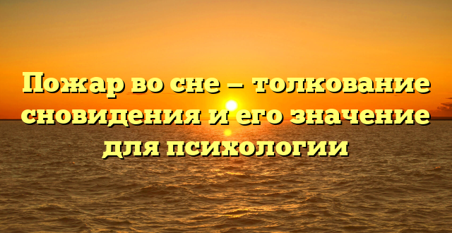 Пожар во сне — толкование сновидения и его значение для психологии