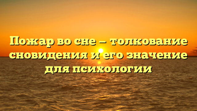 Пожар во сне — толкование сновидения и его значение для психологии