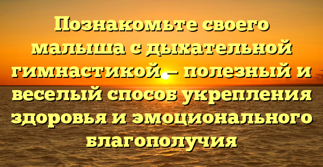 Познакомьте своего малыша с дыхательной гимнастикой — полезный и веселый способ укрепления здоровья и эмоционального благополучия