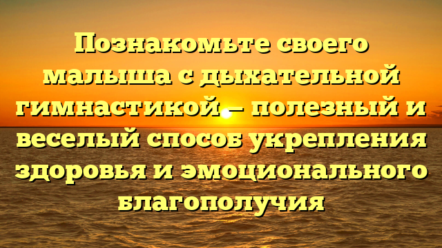 Познакомьте своего малыша с дыхательной гимнастикой — полезный и веселый способ укрепления здоровья и эмоционального благополучия