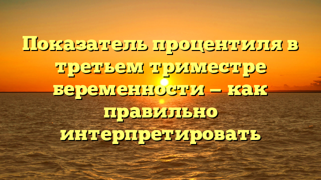 Показатель процентиля в третьем триместре беременности — как правильно интерпретировать