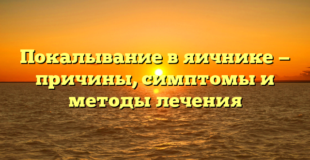 Покалывание в яичнике — причины, симптомы и методы лечения