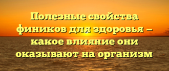 Полезные свойства фиников для здоровья — какое влияние они оказывают на организм