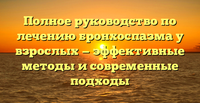 Полное руководство по лечению бронхоспазма у взрослых — эффективные методы и современные подходы