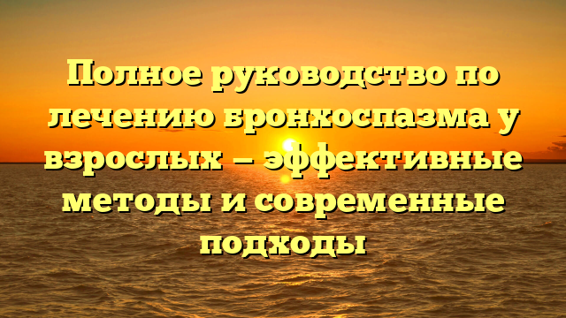 Полное руководство по лечению бронхоспазма у взрослых — эффективные методы и современные подходы