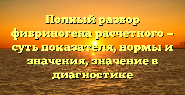 Полный разбор фибриногена расчетного — суть показателя, нормы и значения, значение в диагностике