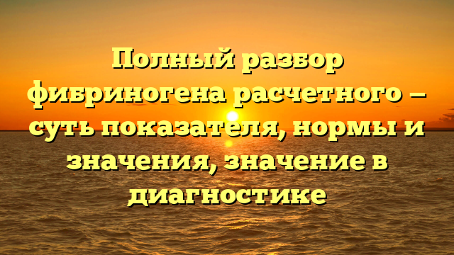 Полный разбор фибриногена расчетного — суть показателя, нормы и значения, значение в диагностике