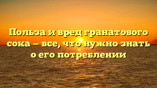 Польза и вред гранатового сока — все, что нужно знать о его потреблении