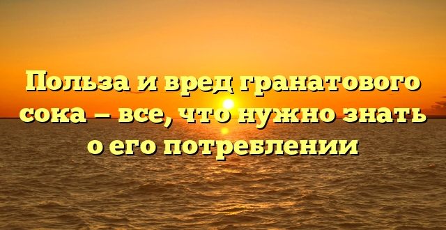 Польза и вред гранатового сока — все, что нужно знать о его потреблении