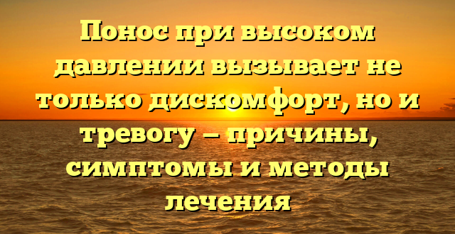 Понос при высоком давлении вызывает не только дискомфорт, но и тревогу — причины, симптомы и методы лечения