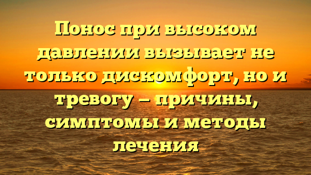 Понос при высоком давлении вызывает не только дискомфорт, но и тревогу — причины, симптомы и методы лечения