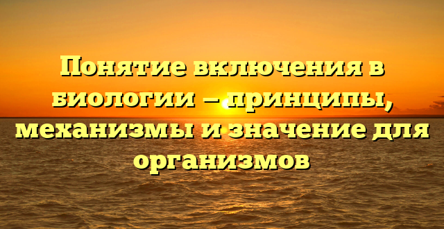 Понятие включения в биологии — принципы, механизмы и значение для организмов