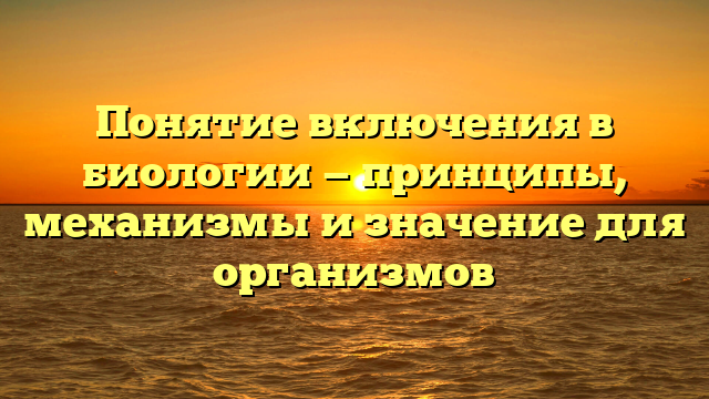 Понятие включения в биологии — принципы, механизмы и значение для организмов