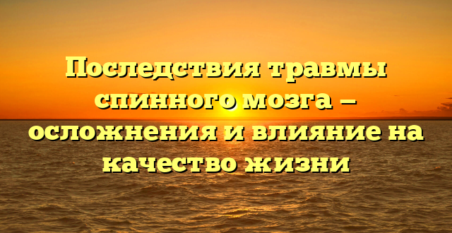 Последствия травмы спинного мозга — осложнения и влияние на качество жизни