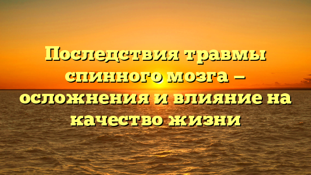 Последствия травмы спинного мозга — осложнения и влияние на качество жизни