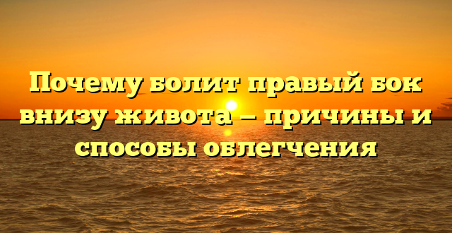 Почему болит правый бок внизу живота — причины и способы облегчения