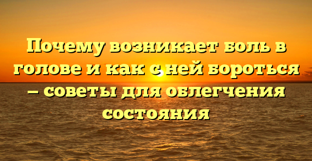 Почему возникает боль в голове и как с ней бороться — советы для облегчения состояния