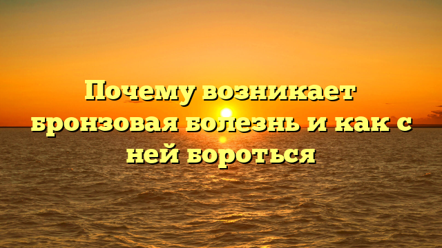 Почему возникает бронзовая болезнь и как с ней бороться