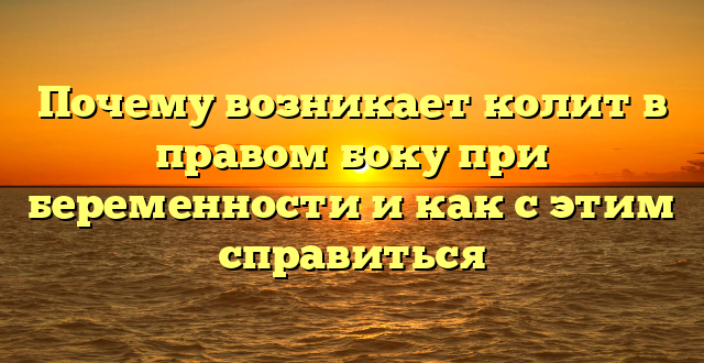 Почему возникает колит в правом боку при беременности и как с этим справиться