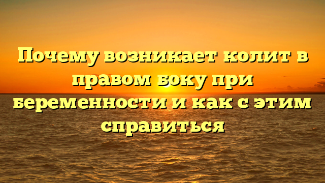 Почему возникает колит в правом боку при беременности и как с этим справиться