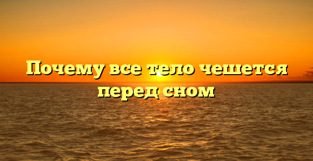 Почему все тело чешется перед сном