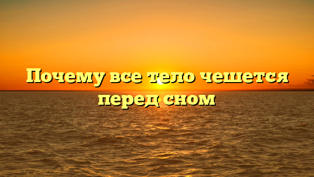 Почему все тело чешется перед сном