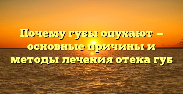 Почему губы опухают — основные причины и методы лечения отека губ