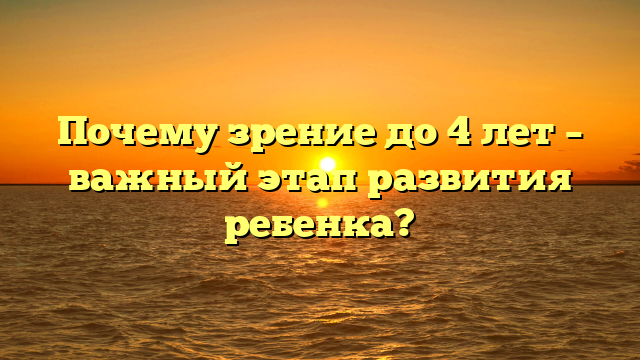 Почему зрение до 4 лет – важный этап развития ребенка?