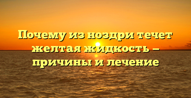 Почему из ноздри течет желтая жидкость — причины и лечение