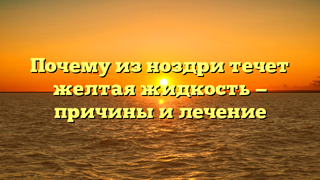 Почему из ноздри течет желтая жидкость — причины и лечение