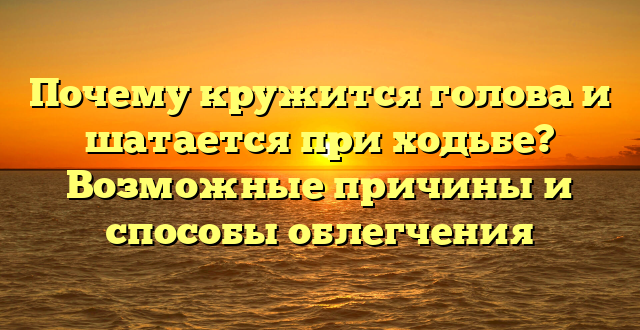 Почему кружится голова и шатается при ходьбе? Возможные причины и способы облегчения