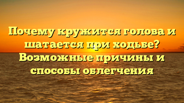 Почему кружится голова и шатается при ходьбе? Возможные причины и способы облегчения